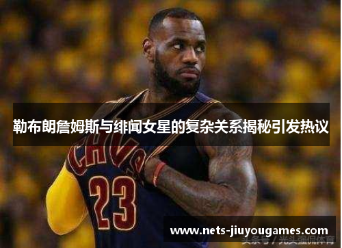 勒布朗詹姆斯与绯闻女星的复杂关系揭秘引发热议